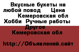 Вкусные букеты на любой повод.  › Цена ­ 1 200 - Кемеровская обл. Хобби. Ручные работы » Другое   . Кемеровская обл.